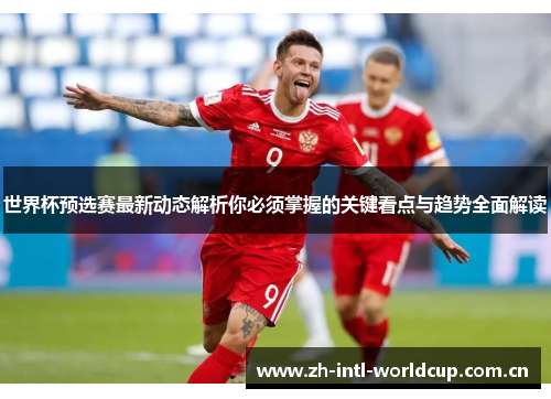 世界杯预选赛最新动态解析你必须掌握的关键看点与趋势全面解读
