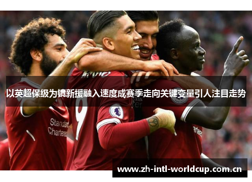 以英超保级为镜新援融入速度成赛季走向关键变量引人注目走势 以英超保级为镜新援融入速度成赛季走向关键变量引人注目走势