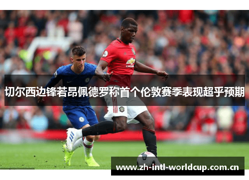 切尔西边锋若昂佩德罗称首个伦敦赛季表现超乎预期 切尔西边锋若昂佩德罗称首个伦敦赛季表现超乎预期