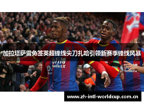 加拉塔萨雷免签英超锋线尖刀扎哈引领新赛季锋线风暴